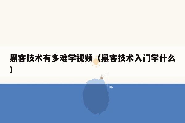 黑客技术有多难学视频（黑客技术入门学什么）
