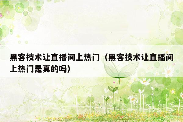 黑客技术让直播间上热门（黑客技术让直播间上热门是真的吗）