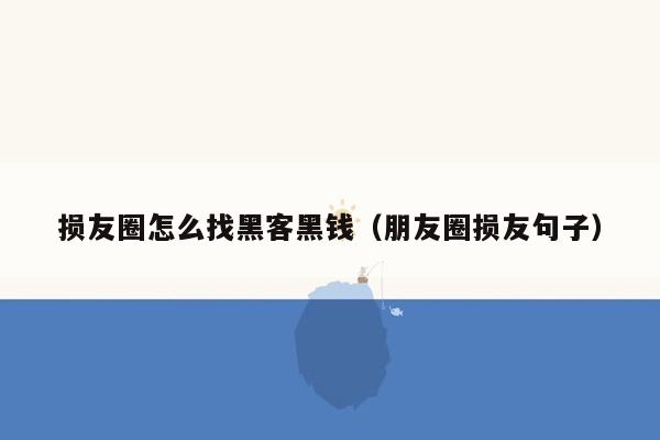 损友圈怎么找黑客黑钱（朋友圈损友句子）