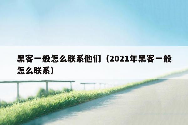 黑客一般怎么联系他们（2021年黑客一般怎么联系）