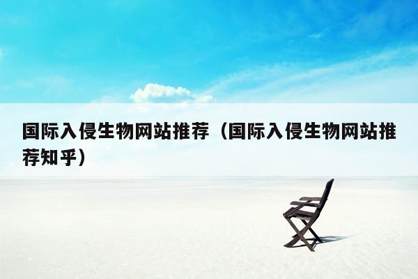 国际入侵生物网站推荐（国际入侵生物网站推荐知乎）