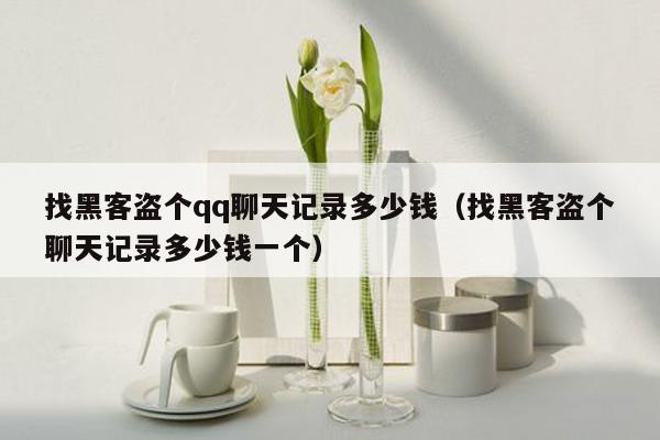 找黑客盗个qq聊天记录多少钱（找黑客盗个聊天记录多少钱一个）