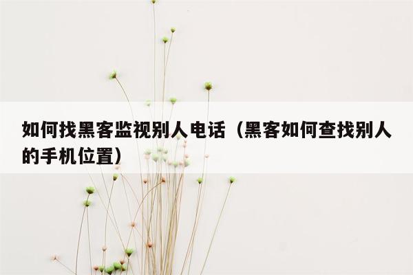 如何找黑客监视别人电话（黑客如何查找别人的手机位置）