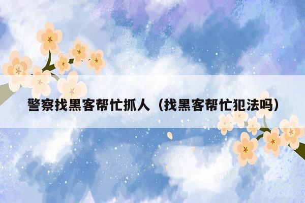 警察找黑客帮忙抓人（找黑客帮忙犯法吗）