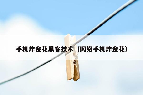 手机炸金花黑客技术（网络手机炸金花）