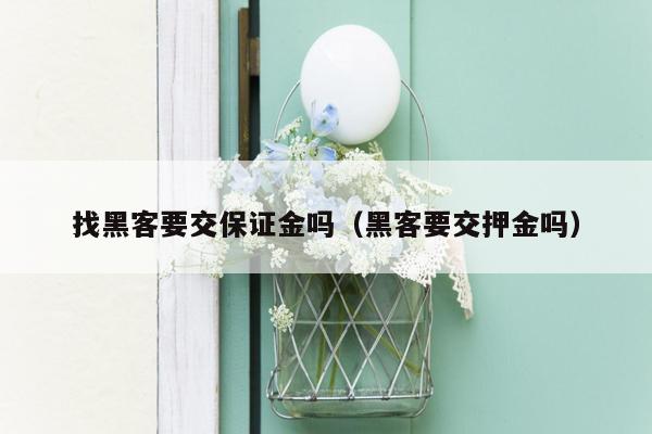 找黑客要交保证金吗（黑客要交押金吗）