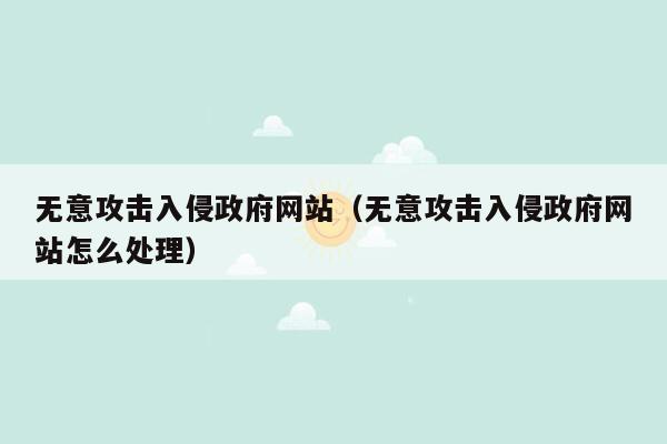 无意攻击入侵政府网站（无意攻击入侵政府网站怎么处理）