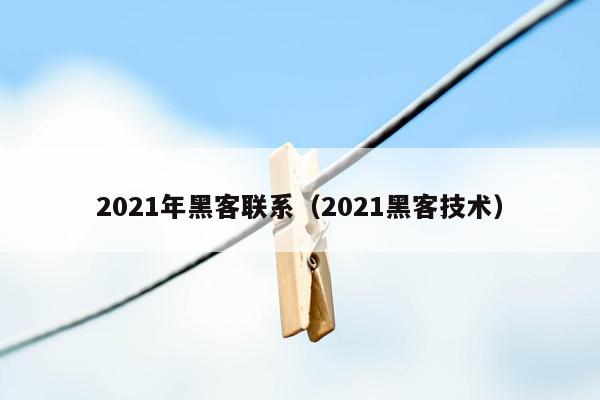 2021年黑客联系（2021黑客技术）