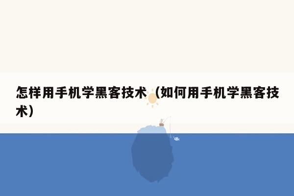 怎样用手机学黑客技术（如何用手机学黑客技术）