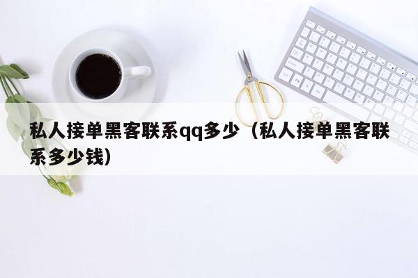 私人接单黑客联系qq多少（私人接单黑客联系多少钱）