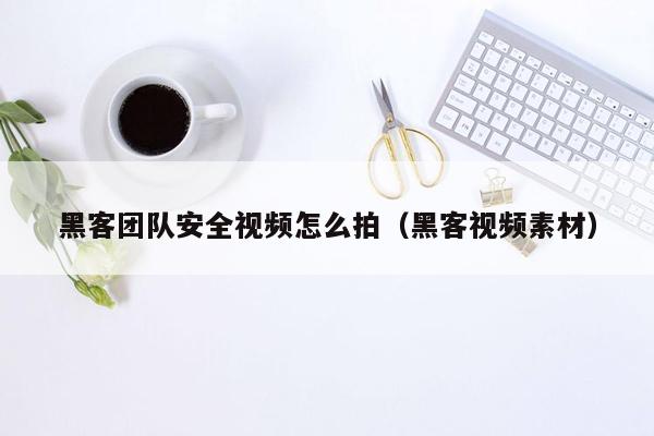 黑客团队安全视频怎么拍（黑客视频素材）