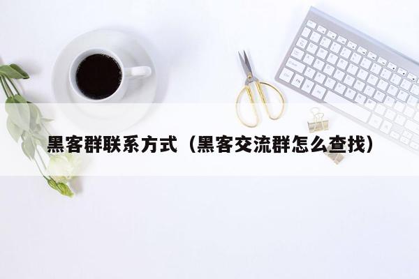 黑客群联系方式（黑客交流群怎么查找）