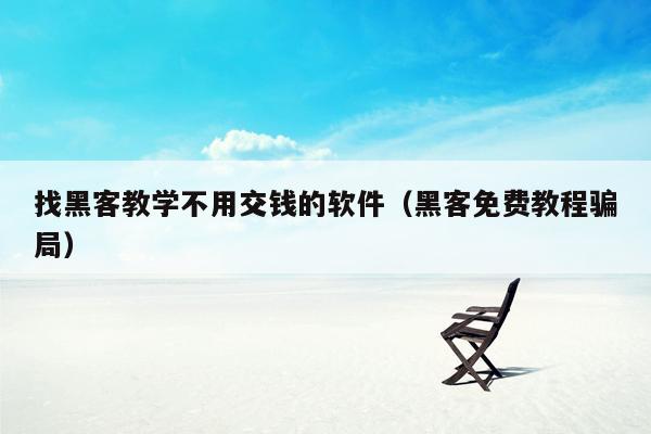 找黑客教学不用交钱的软件（黑客免费教程骗局）