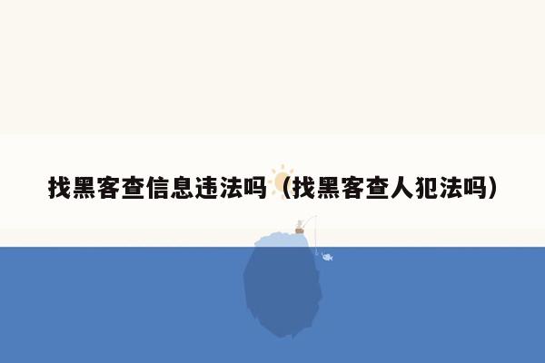 找黑客查信息违法吗（找黑客查人犯法吗）