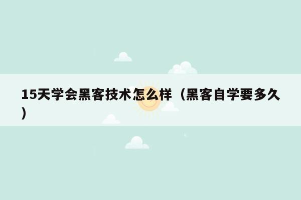 15天学会黑客技术怎么样（黑客自学要多久）