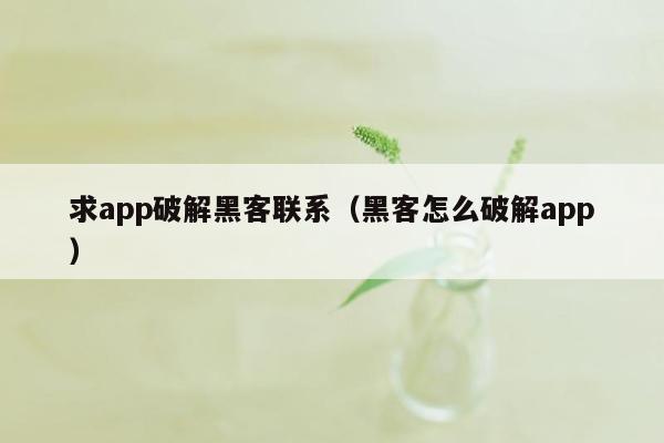 求app破解黑客联系（黑客怎么破解app）