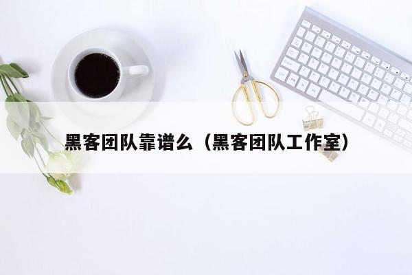 黑客团队靠谱么（黑客团队工作室）