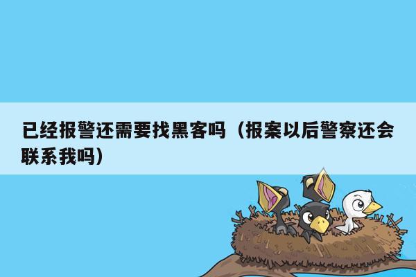 已经报警还需要找黑客吗（报案以后警察还会联系我吗）