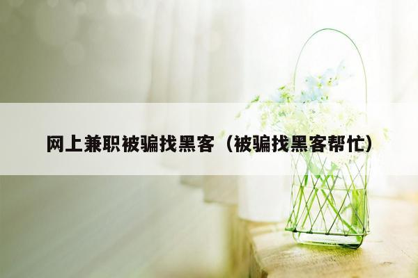 网上兼职被骗找黑客（被骗找黑客帮忙）