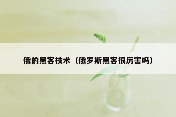 俄的黑客技术（俄罗斯黑客很厉害吗）