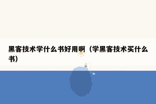 黑客技术学什么书好用啊（学黑客技术买什么书）