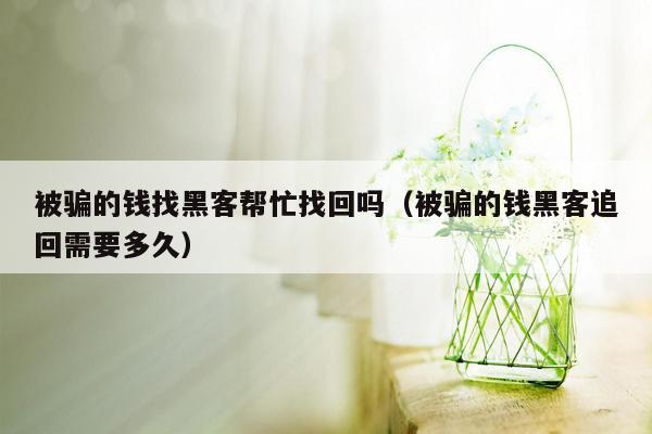 被骗的钱找黑客帮忙找回吗（被骗的钱黑客追回需要多久）