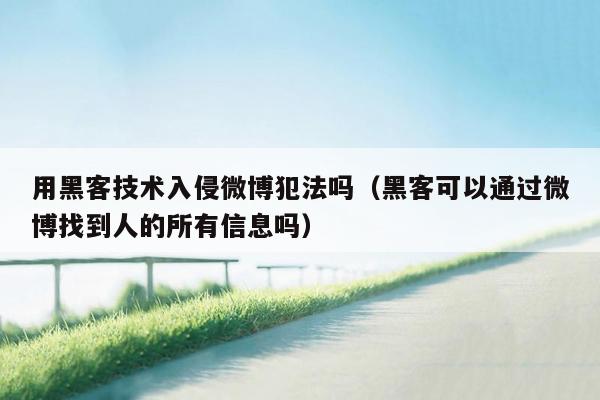 用黑客技术入侵微博犯法吗（黑客可以通过微博找到人的所有信息吗）