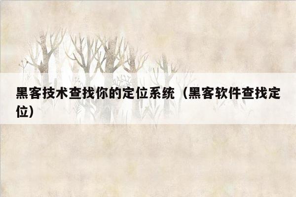 黑客技术查找你的定位系统（黑客软件查找定位）