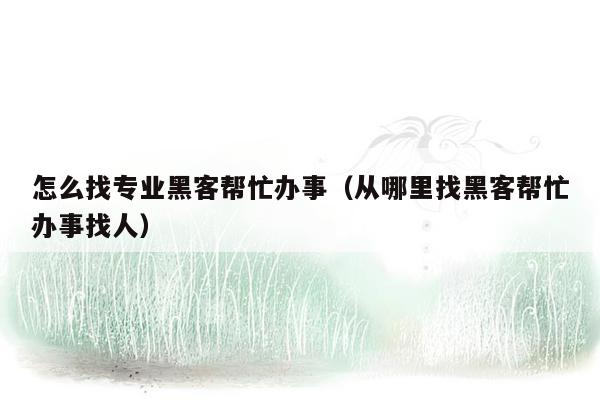 怎么找专业黑客帮忙办事（从哪里找黑客帮忙办事找人）