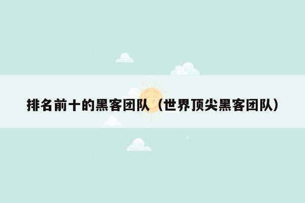 排名前十的黑客团队（世界顶尖黑客团队）